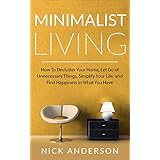 Minimalist Living: How To Declutter Your Home, Let Go of Unnecessary Things, Simplify Your Life, and Find Happiness In What You Have