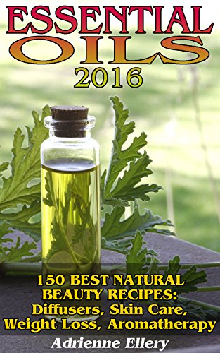 Essential Oils 2016: 150 Best Natural Beauty Recipes: Diffusers, Skin Care, Weight Loss, Aromatherapy: (Aromatherapy, How To Use Essential Oils) (Young Living Essential Oils Book, Natural Remedies) by [Ellery, Adrienne]