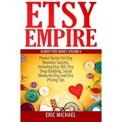 Etsy Empire: Proven Tactics for Your Etsy Business Success, Including Etsy SEO, Etsy Shop Building, Social Media for Etsy and Etsy Pricing Tips (Almost Free Money) (Volume 7)