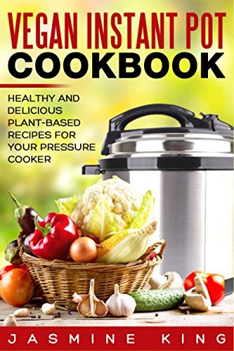 Vegan Instant Pot Cookbook: Healthy and Delicious Plant-Based Recipes for Your Pressure Cooker Vegan Instant Pot Cookbook: Healthy and Delicious Plant-Based Recipes for Your Pressure Cooker
