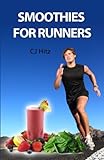 Smoothies for Runners: 32 Proven Smoothie Recipes to Take Your Running Performance to the Next Level by CJ Hitz