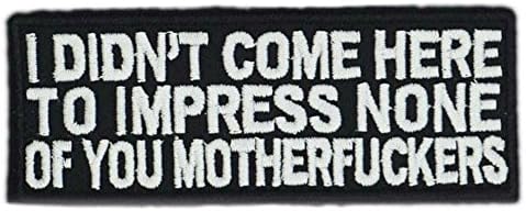 I DIDN'T COME HERE TO IMPRESS NONE OF YOU MOTHERFCKERS Patch Funny Saying Text Words Logo Humor Theme Series Embroidered Sew/Iron on Badge DIY Appliques
