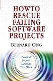 How to Rescue Failing Software Projects - Practical Proven Methods That Work by Bernard Ong
