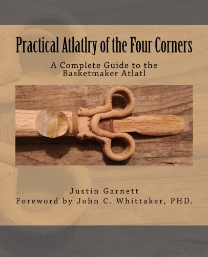 Practical Atlatlry of the Four Corners: A Complete Guide to the Basketmaker Atlatl