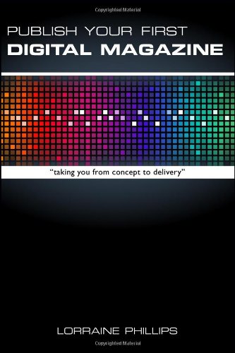 Publish Your First Digital Magazine: Taking You from Concept to Delivery
