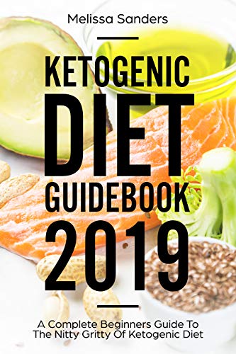 KETOGENIC DIET GUIDEBOOK 2019: A Complete Beginners Guide To The Nitty Gritty Of Ketogenic Diet by Melissa Sanders
