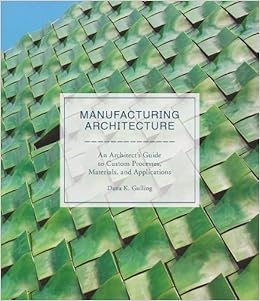 Manufacturing Architecture: An Architect's Guide to Custom Processes, Materials, and Applications Manufacturing Architecture: An Architect's Guide to Custom Processes, Materials, and Applications