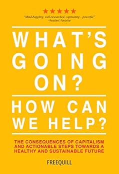 What's Going On? How Can We Help?: the consequences of capitalism and actionable steps towards a healthy and sustainable future by [Freequill]