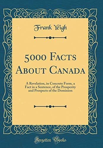 5000 Facts About Canada: A Revelation, in Concrete Form, a Fact in a Sentence, of the Prosperity and Prospects of the Dominion (Classic Reprint) Hardcover – 22 Oct 2018