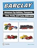 Barclay Miniature Toy Vehicles, Transports, Cars, Trucks, and Trains 1932-1971: A Comprehensive Cata by