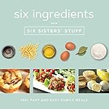 Six Ingredients With Six Sisters' Stuff: 100+ Fast and Easy Family Meals by Six Sisters' Stuff