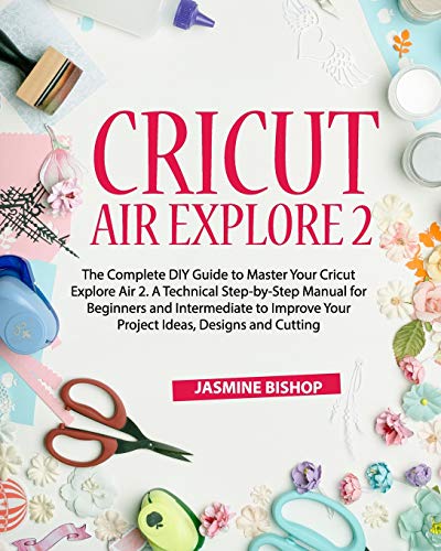 Cricut Air Explore 2: The Complete DIY Guide to Master Your Cricut Explore Air 2. A Technical Step-by-Step Manual for Beginners and Intermediate to ... Ideas, Designs and Cutting (Cricut Maker)