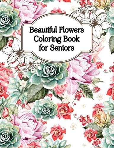 Beautiful Flowers Coloring Book For Seniors: An Flowers Coloring Book For Adults with Flower Collection, Stress Relieving Flower Designs for Relaxation