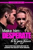 Make Him DESPERATE to Be Yours Forever: The 3 Step Fail-Safe Method to Landing the Man of Your Dreams