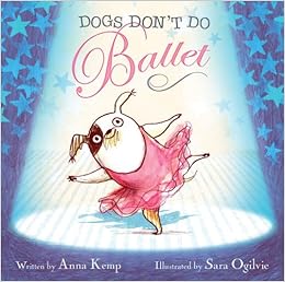 Dogs Don't Do Ballet, by Anna Kemp Sara Ogilvie Dogs Don't Do Ballet, by Anna Kemp Sara Ogilvie