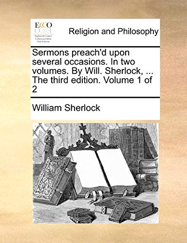 Sermons Preach'd Upon Several Occasions. in Two Volumes. by Will. Sherlock, ...…