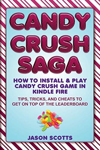 Candy Crush Saga: How to Install and Play Candy Crush Game in Kindle Fire: Tips, Tricks, and Cheats to Get on Top of the Leaderboard