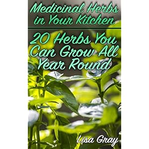 Medicinal Herbs in Your Kitchen: 20 Herbs You Can Grow All Year Round: (Growing Herbs, Kitchen Gardening)