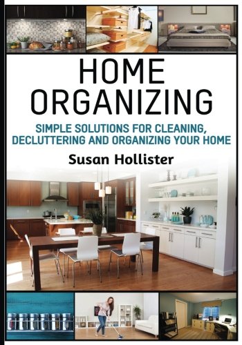 Home Organizing: Simple Solutions For Cleaning, Decluttering and Organizing Your Home (Incredible Home Organizing Guide Filled With Cleaning Decorating and Organization Strategies For Every Room)