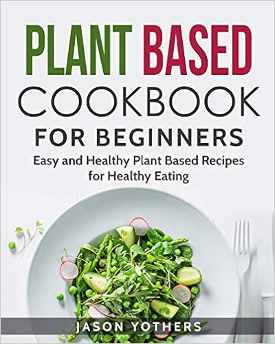 Plant Based Cookbook for Beginners: Easy and Healthy Plant Based Recipes for Healthy Eating (Vegan Cookbooks)