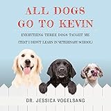 All Dogs Go to Kevin: Everything Three Dogs Taught Me (That I Didn't Learn in Veterinary School) by