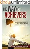 The Way of Achievers: How to Live a Successful Life, Gain Financial Freedom, and Create your own Business