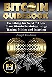 Bitcoin Guidebook: Everything You Need to Know About Bitcoin: Saving, Using, Mining, Trading, and Investing (bitcoin mining, crypto currency, buy bitcoin, bitcoin book, how to buy bitcoin) by Joseph Goodman