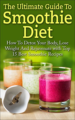 Smoothie Diet: The Ultimate Guide To Smoothie Diet: How To Detox Your Body, Lose Weight And Rejuvena by Elizabeth Grace