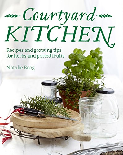 Courtyard Kitchen: Recipes and Growing Tips for Herbs and Potted Fruits by Natalie Boog
