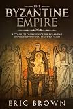 The Byzantine Empire: A Complete Overview Of The Byzantine Empire History from Start to Finish (Anci by Eric Brown