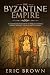 The Byzantine Empire: A Complete Overview Of The Byzantine Empire History from Start to Finish (Anci by Eric Brown