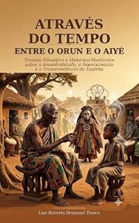 Livro ATRAVÉS DO TEMPO ENTRE O ORUN E O AIYÉ: Tratado Filosófico e Histórico Mediúnico sobre a Ancestralidade, a Reencarnação e a Transcendência do Espírito