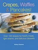 Crepes, Waffles and Pancakes!: Over 100 Recipes for Hearty Meals, Light Snacks, and Delicious Desserts by 