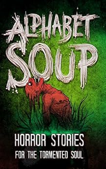 Alphabet Soup: Horror Stories for the Tormented Soul by [Wade, Tobias, Mr. Michael Squid, Ryan Cook, Kyle Alexander, DoverHawk, Grant Butler, Jack T. Anderson, M Higgins, Bak Hayong, Chris Thompson, Jacob Mandeville, J. Y., Marni Sue, Kaitlynn Cooney, Kelly Childress, Mikey Knutson, Noah Rex, John Buffalo, Harrison Prince, P. F. McGrail, H.G. Gravy, David Maloney]