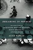 Dreaming in French: The Paris Years of Jacqueline Bouvier Kennedy, Susan Sontag, and Angela Davis by Alice Kaplan