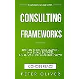 Consulting Frameworks: Use on your next startup, in an existing small business, or to ace the case interview (Business Success Book 7)