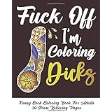 Fuck Off I'm Coloring Dicks: Funny Cock Coloring Book For Adults 30 Stress Relieving Pages Penis Coloring Book