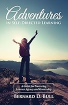 Adventures in Self-Directed Learning: A Guide for Nurturing Learner Agency and Ownership Adventures in Self-Directed Learning: A Guide for Nurturing Learner Agency and Ownership