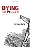 Dying to Preach: Embracing the Cross in the Pulpit by Steven Smith