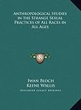Anthropological Studies in the Strange Sexual Practices of All Races in All Ages by Iwan Bloch, Keene Wallis