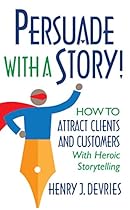 Persuade With a Story!: How to Attract Clients and Customers With Heroic Storytelling Persuade With a Story!: How to Attract Clients and Customers With Heroic Storytelling