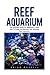 Reef Aquarium: The Complete Guide For Beginners! - Learn How To Setup And Maintain Your Saltwater Reef Aquaruim! (Reef Aquarium, Reef Aquarium Book, Saltwater Aquarium)
