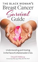 The Black Woman's Breast Cancer Survival Guide: Understanding and Healing in the Face of a Nationwide Crisis The Black Woman's Breast Cancer Survival Guide: Understanding and Healing in the Face of a Nationwide Crisis