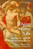 Dying Unto Life: Arthur C. McGill on New God, New Death, New Life (Theological Fascinations Book 2) by Arthur C. McGill, David William Cain