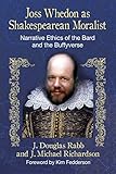 Joss Whedon as Shakespearean Moralist: Narrative Ethics of the Bard and the Buffyverse by J. Douglas Rabb, J. Michael Richardson
