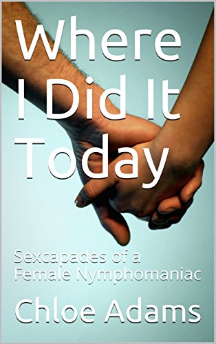Where I Did It Today: Sexcapades of a Female Nymphomaniac