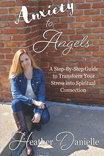 Anxiety to Angels: A Step-By-Step Guide to Transform Your Stress into Spiritual Connection by Heather Danielle