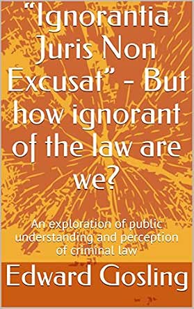 Ignorantia Juris Non Excusat But How Ignorant Of The Law Are We An Exploration Of Public Understanding And Perception Of Criminal Law Kindle Edition By Gosling Edward Professional Technical