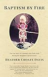 Baptism by Fire: The true story of a mother who finds faith during her daughter's darkest hour by 