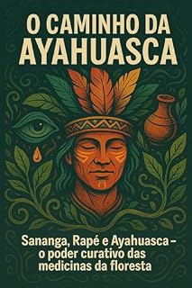 Livro O CAMINHO DA AYAHUASCA: Sananga, Rapé e o Poder Curativo das Medicinas da Floresta
